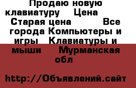 “Продаю новую клавиатуру“ › Цена ­ 500 › Старая цена ­ 750 - Все города Компьютеры и игры » Клавиатуры и мыши   . Мурманская обл.